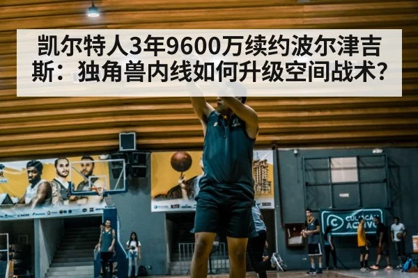 凯尔特人3年9600万续约波尔津吉斯：独角兽内线如何升级空间战术？