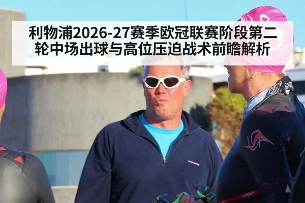 利物浦2026-27赛季欧冠联赛阶段第二轮中场出球与高位压迫战术前瞻解析