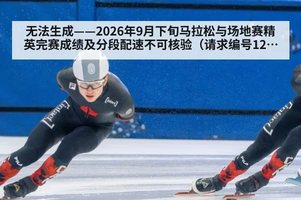 无法生成——2026年9月下旬马拉松与场地赛精英完赛成绩及分段配速不可核验（请求编号121-田径）