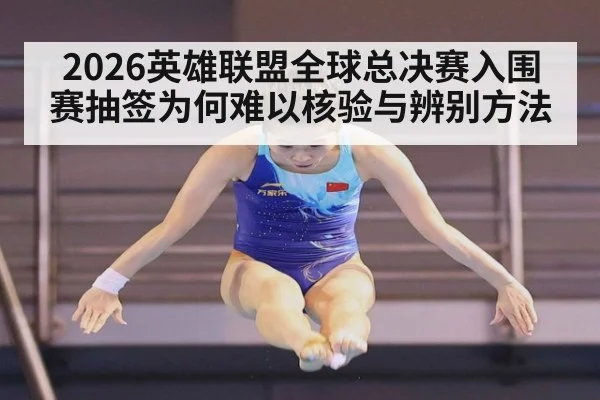 2026英雄联盟全球总决赛入围赛抽签为何难以核验与辨别方法