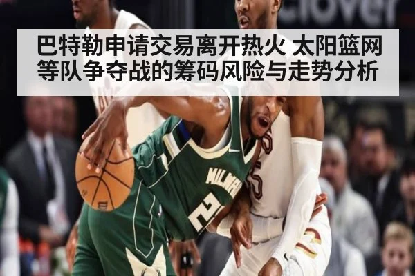 巴特勒申请交易离开热火 太阳篮网等队争夺战的筹码风险与走势分析